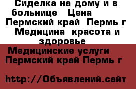 Сиделка на дому и в больнице › Цена ­ 100 - Пермский край, Пермь г. Медицина, красота и здоровье » Медицинские услуги   . Пермский край,Пермь г.